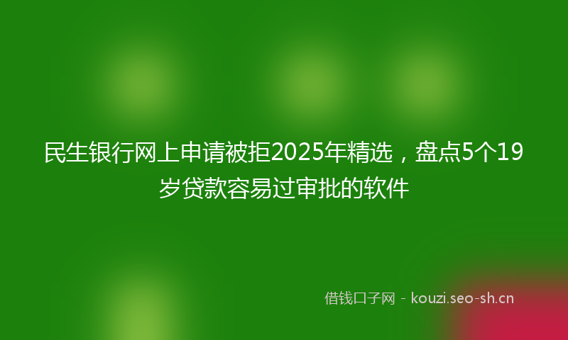 民生银行网上申请被拒2025年精选，盘点5个19岁贷款容易过审批的软件