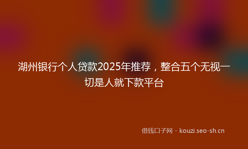 湖州银行个人贷款2025年推荐，整合五个无视一切是人就下款平台