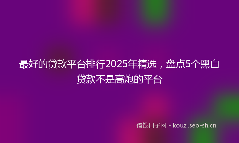 最好的贷款平台排行2025年精选，盘点5个黑白贷款不是高炮的平台