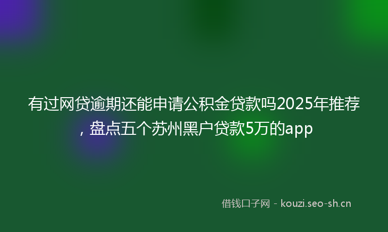 有过网贷逾期还能申请公积金贷款吗2025年推荐，盘点五个苏州黑户贷款5万的app