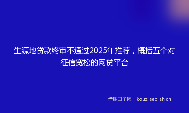 生源地贷款终审不通过2025年推荐，概括五个对征信宽松的网贷平台