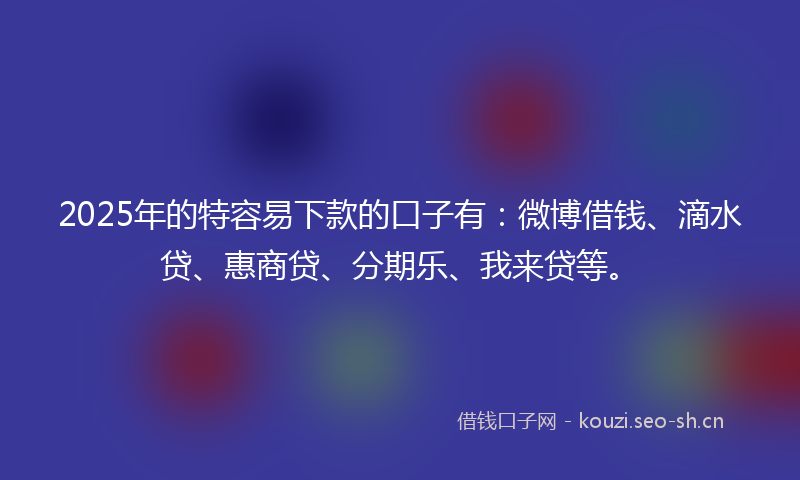 2025年的特容易下款的口子有：微博借钱、滴水贷、惠商贷、分期乐、我来贷等。