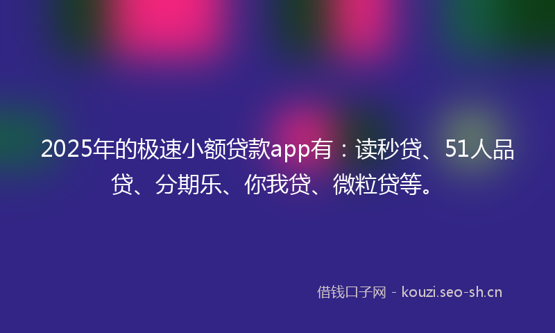 2025年的极速小额贷款app有：读秒贷、51人品贷、分期乐、你我贷、微粒贷等。