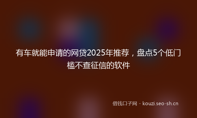 有车就能申请的网贷2025年推荐，盘点5个低门槛不查征信的软件