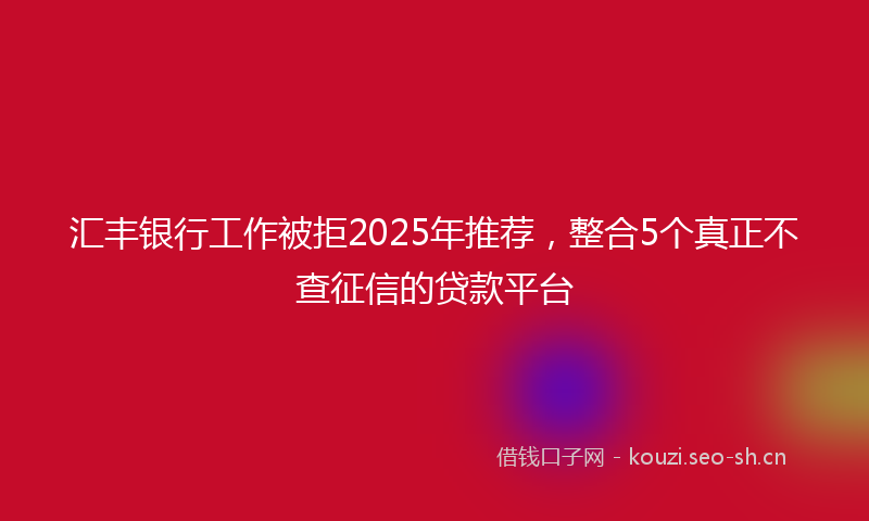 汇丰银行工作被拒2025年推荐，整合5个真正不查征信的贷款平台
