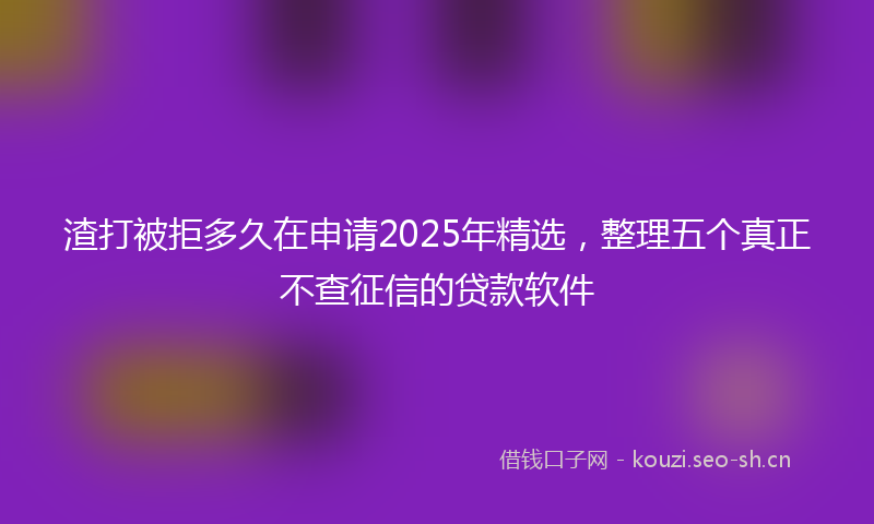 渣打被拒多久在申请2025年精选，整理五个真正不查征信的贷款软件