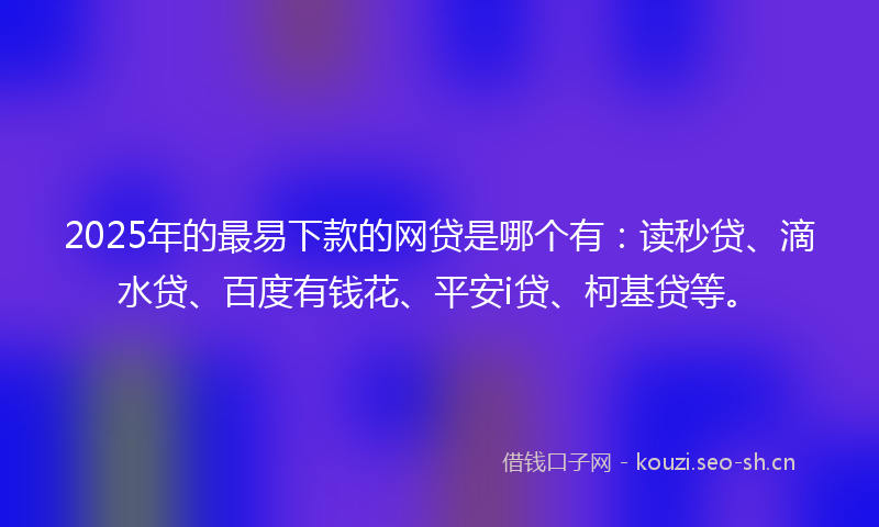 2025年的最易下款的网贷是哪个有：读秒贷、滴水贷、百度有钱花、平安i贷、柯基贷等。