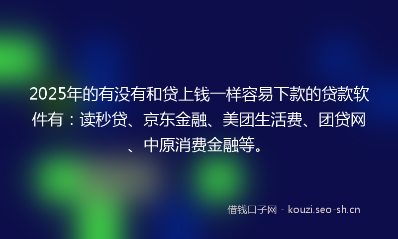 2025年的有没有和贷上钱一样容易下款的贷款软件有：读秒贷、京东金融、美团生活费、团贷网、中原消费金融等。