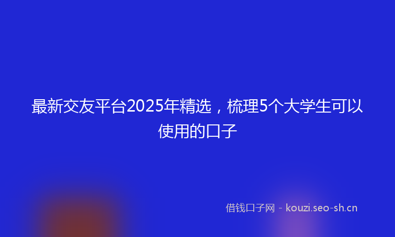 最新交友平台2025年精选,梳理5个大学生可以使用的口子