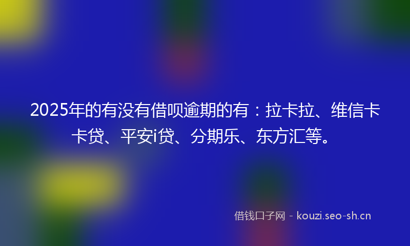 2025年的有没有借呗逾期的有：拉卡拉、维信卡卡贷、平安i贷、分期乐、东方汇等。