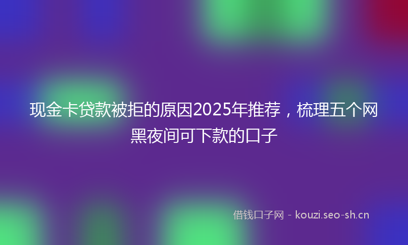 现金卡贷款被拒的原因2025年推荐，梳理五个网黑夜间可下款的口子