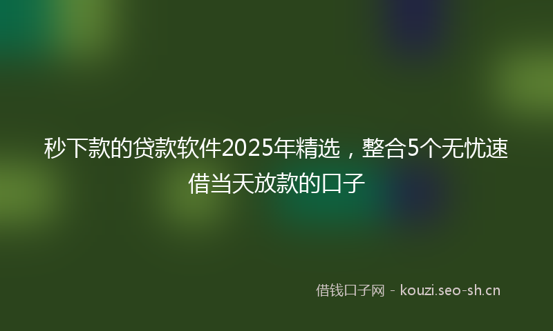 秒下款的贷款软件2025年精选，整合5个无忧速借当天放款的口子