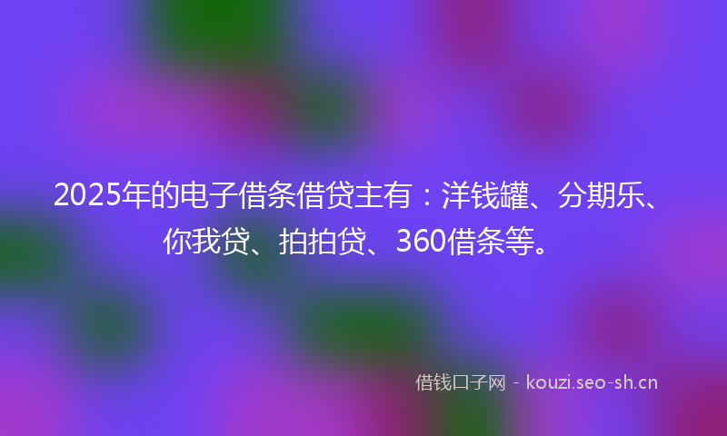 2025年的电子借条借贷主有：洋钱罐、分期乐、你我贷、拍拍贷、360借条等。