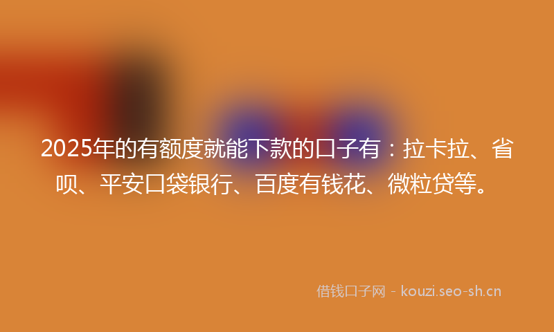 2025年的有额度就能下款的口子有：拉卡拉、省呗、平安口袋银行、百度有钱花、微粒贷等。