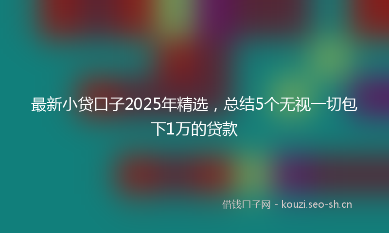 最新小贷口子2025年精选,总结5个无视一切包下1万的贷款