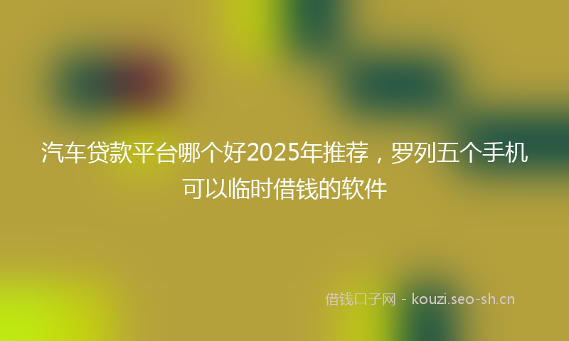 汽车贷款平台哪个好2025年推荐,罗列五个手机可以临时借钱的软件