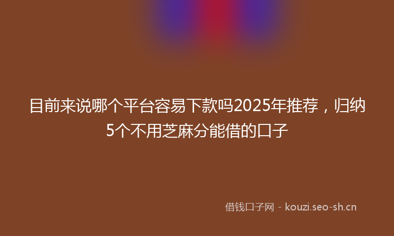 目前来说哪个平台容易下款吗2025年推荐，归纳5个不用芝麻分能借的口子