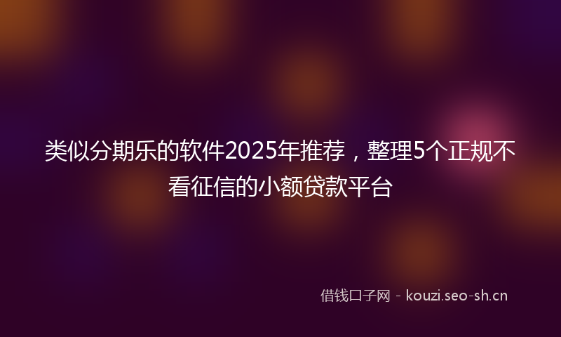 类似分期乐的软件2025年推荐，整理5个正规不看征信的小额贷款平台
