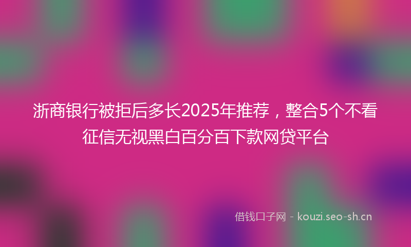 浙商银行被拒后多长2025年推荐,整合5个不看征信无视黑白百分百下款网贷平台
