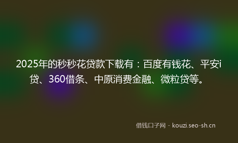 2025年的秒秒花贷款下载有：百度有钱花、平安i贷、360借条、中原消费金融、微粒贷等。