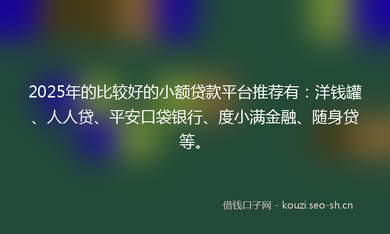 2025年的比较好的小额贷款平台推荐有：洋钱罐、人人贷、平安口袋银行、度小满金融、随身贷等。