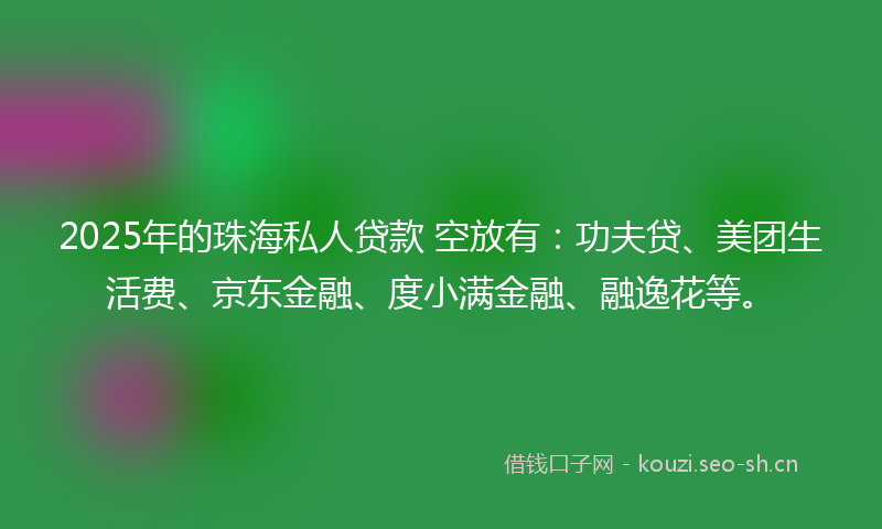 2025年的珠海私人贷款 空放有：功夫贷、美团生活费、京东金融、度小满金融、融逸花等。