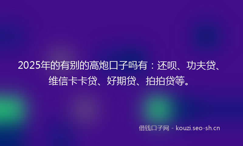 2025年的有别的高炮口子吗有：还呗、功夫贷、维信卡卡贷、好期贷、拍拍贷等。