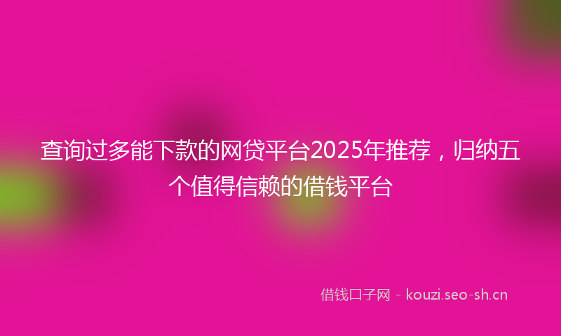 查询过多能下款的网贷平台2025年推荐，归纳五个值得信赖的借钱平台