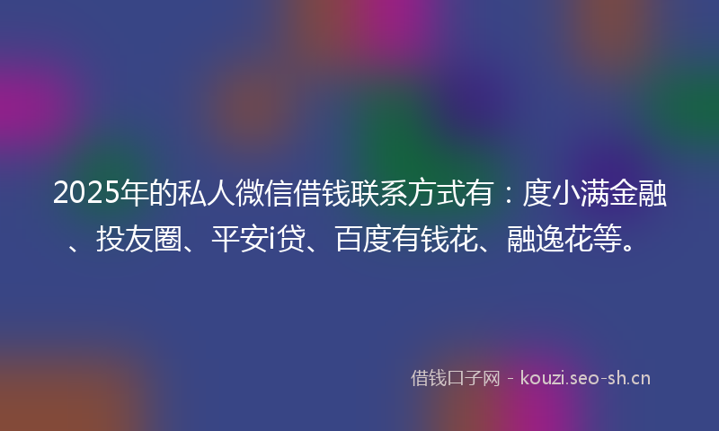 2025年的私人微信借钱联系方式有:度小满金融、投友圈、平安i贷、百度有钱花、融逸花等。