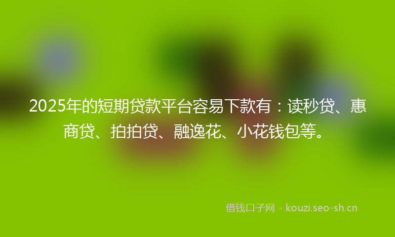 2025年的短期贷款平台容易下款有：读秒贷、惠商贷、拍拍贷、融逸花、小花钱包等。
