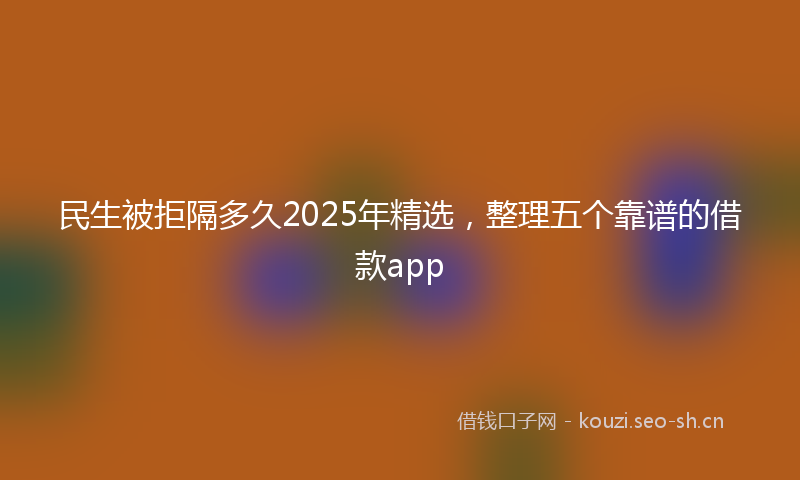 民生被拒隔多久2025年精选，整理五个靠谱的借款app