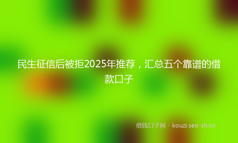民生征信后被拒2025年推荐，汇总五个靠谱的借款口子