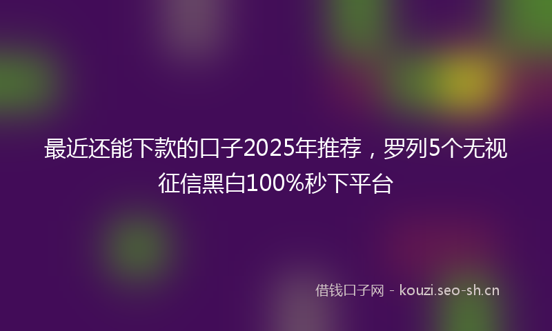 最近还能下款的口子2025年推荐，罗列5个无视征信黑白100%秒下平台