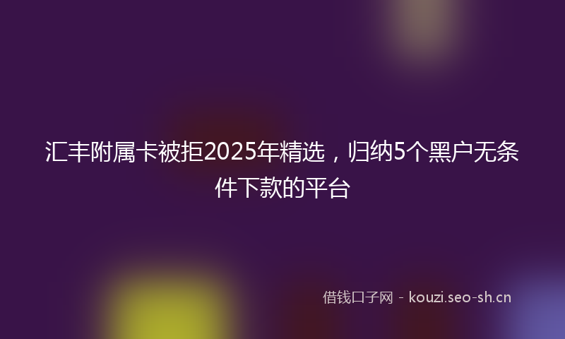 汇丰附属卡被拒2025年精选，归纳5个黑户无条件下款的平台