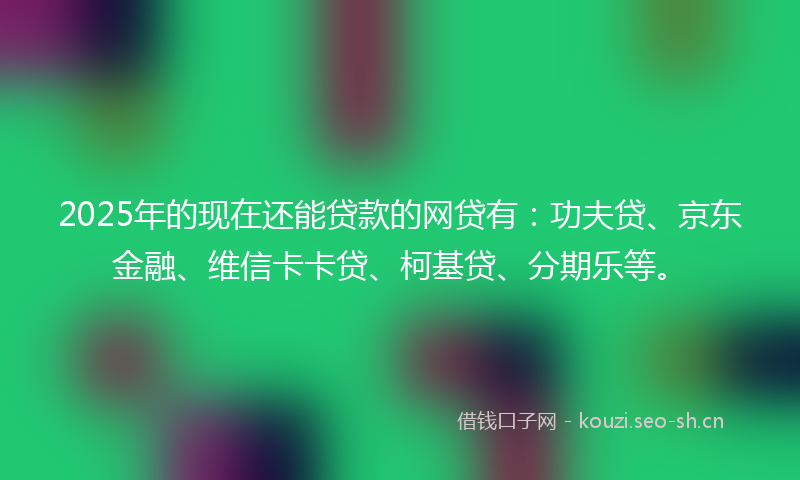 2025年的现在还能贷款的网贷有:功夫贷、京东金融、维信卡卡贷、柯基贷、分期乐等。