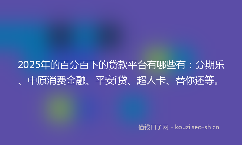 2025年的百分百下的贷款平台有哪些有：分期乐、中原消费金融、平安i贷、超人卡、替你还等。