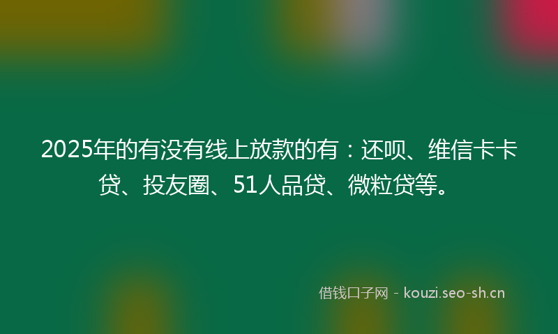 2025年的有没有线上放款的有：还呗、维信卡卡贷、投友圈、51人品贷、微粒贷等。