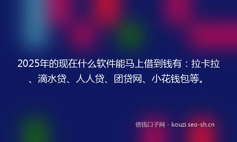 2025年的现在什么软件能马上借到钱有：拉卡拉、滴水贷、人人贷、团贷网、小花钱包等。