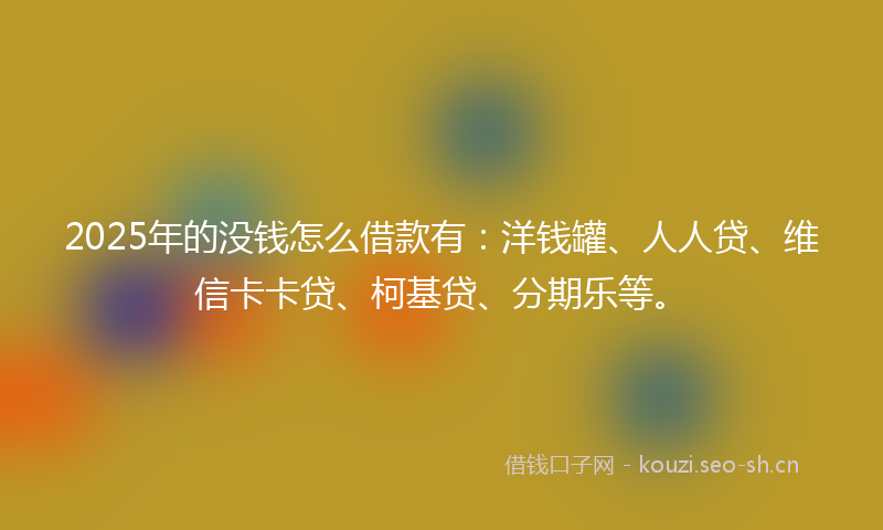 2025年的没钱怎么借款有：洋钱罐、人人贷、维信卡卡贷、柯基贷、分期乐等。