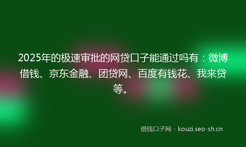 2025年的极速审批的网贷口子能通过吗有：微博借钱、京东金融、团贷网、百度有钱花、我来贷等。