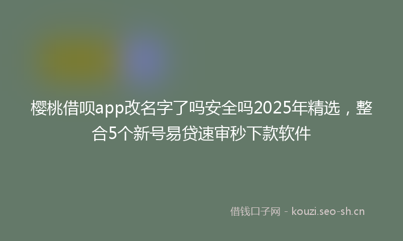 樱桃借呗app改名字了吗安全吗2025年精选,整合5个新号易贷速审秒下款软件