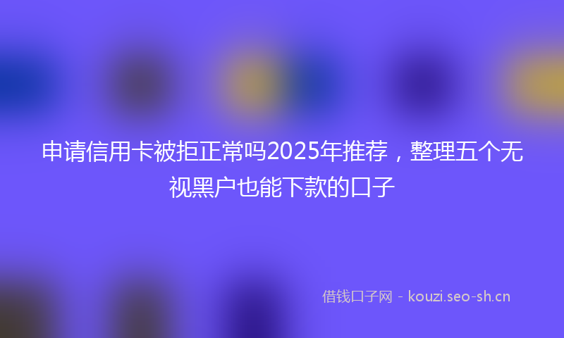 申请信用卡被拒正常吗2025年推荐，整理五个无视黑户也能下款的口子
