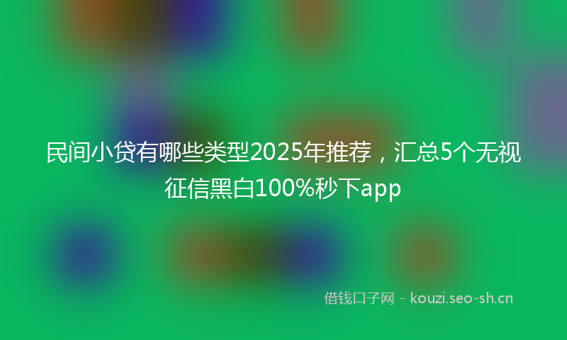 民间小贷有哪些类型2025年推荐,汇总5个无视征信黑白100%秒下app