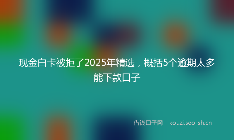 现金白卡被拒了2025年精选,概括5个逾期太多能下款口子