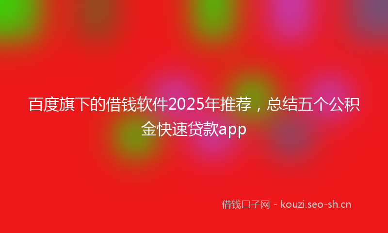 百度旗下的借钱软件2025年推荐,总结五个公积金快速贷款app