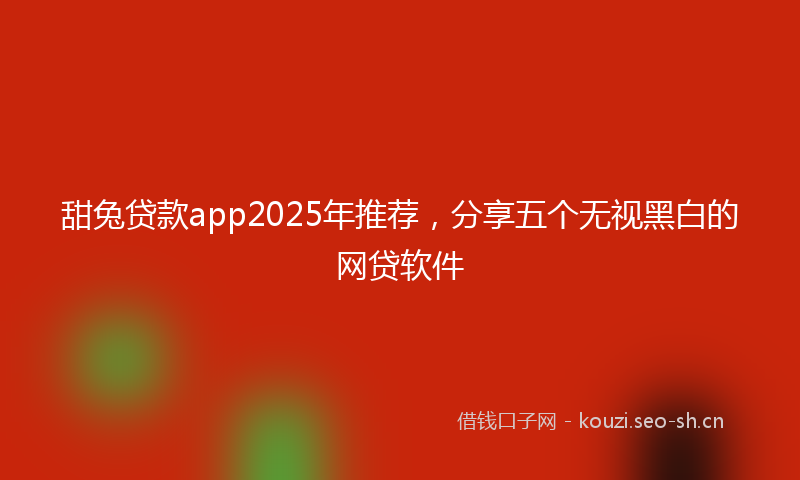 甜兔贷款app2025年推荐,分享五个无视黑白的网贷软件