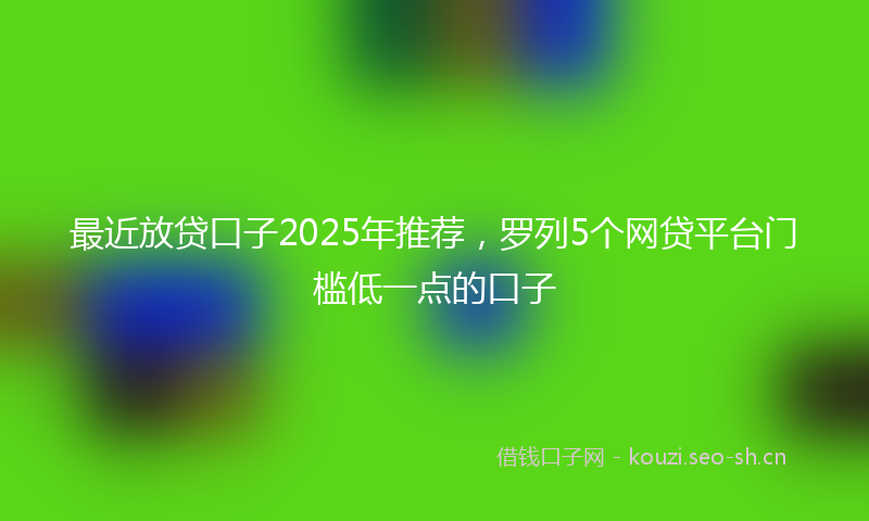 最近放贷口子2025年推荐，罗列5个网贷平台门槛低一点的口子