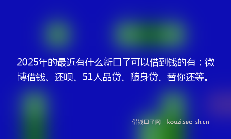 2025年的最近有什么新口子可以借到钱的有：微博借钱、还呗、51人品贷、随身贷、替你还等。