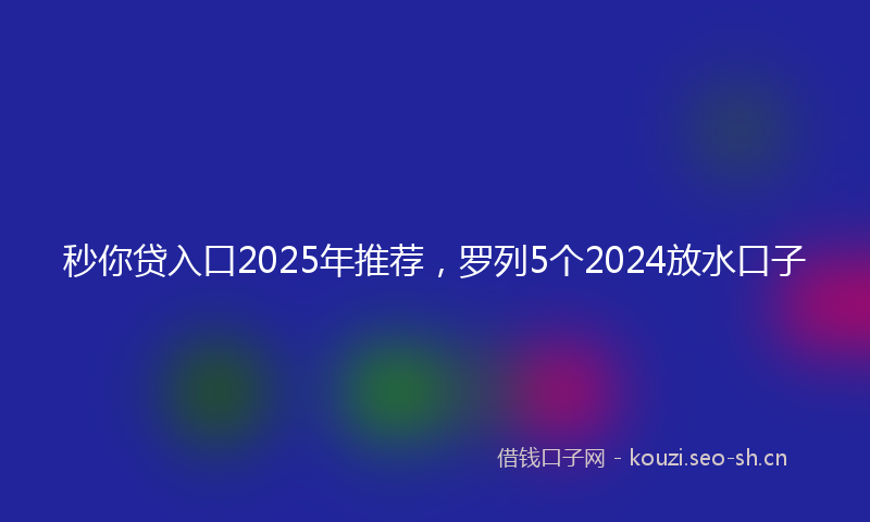 秒你贷入口2025年推荐，罗列5个2024放水口子