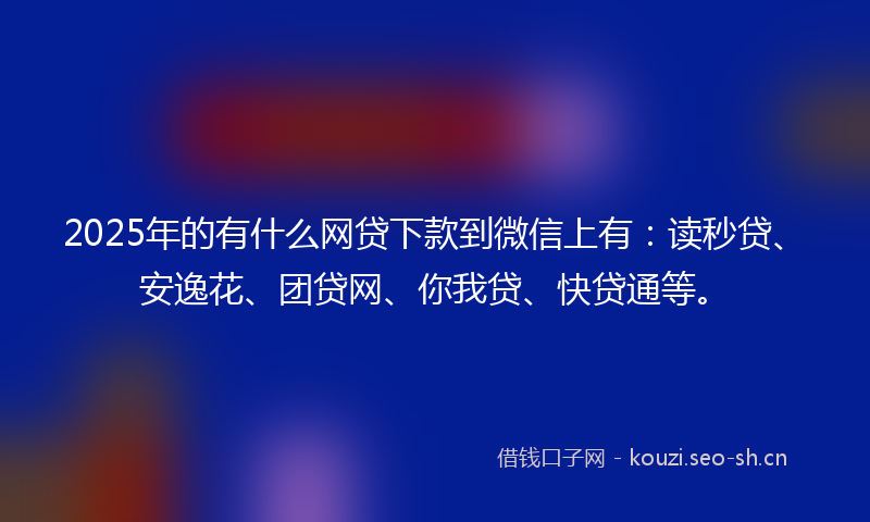 2025年的有什么网贷下款到微信上有：读秒贷、安逸花、团贷网、你我贷、快贷通等。